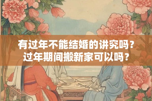 有过年不能结婚的讲究吗？过年期间搬新家可以吗？
