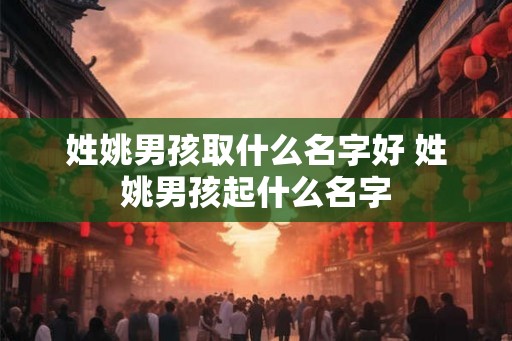 姓姚男孩取什么名字好 姓姚男孩起什么名字 姓姚男孩取什么名字好 姓姚男孩起什么名字