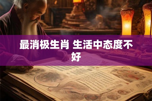 最消极生肖 生活中态度不好