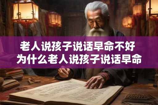 老人说孩子说话早命不好 为什么老人说孩子说话早命不好 老人说孩子说话早命不好 为什么老人说孩子说话早命不好