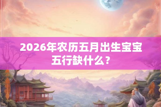 2026年农历五月出生宝宝五行缺什么？