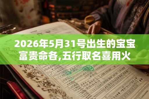 2026年5月31号出生的宝宝富贵命各,五行取名喜用火