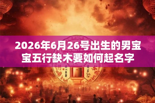 2026年6月26号出生的男宝宝五行缺木要如何起名字