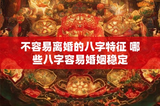 不容易离婚的八字特征 哪些八字容易婚姻稳定