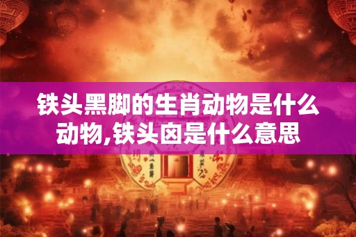铁头黑脚的生肖动物是什么动物,铁头囟是什么意思