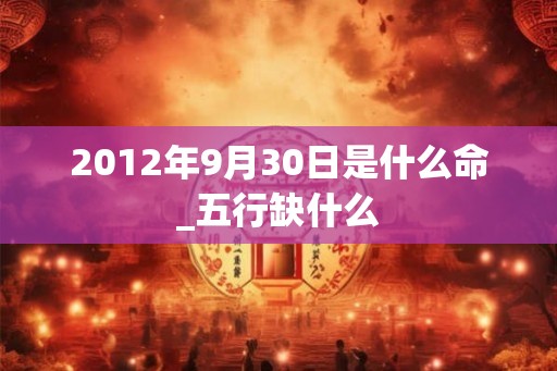 2012年9月30日是什么命_五行缺什么