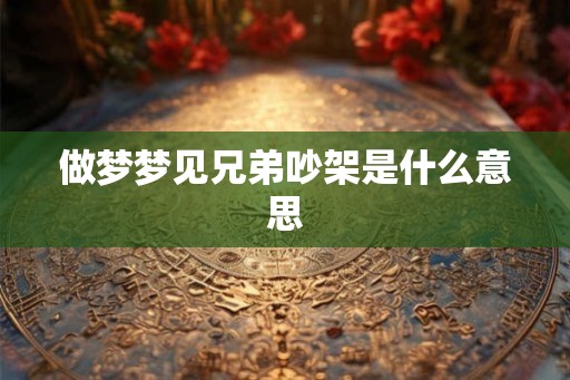 做梦梦见兄弟吵架是什么意思