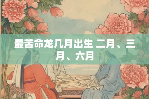 最苦命龙几月出生 二月、三月、六月