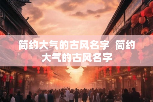 简约大气的古风名字  简约大气的古风名字