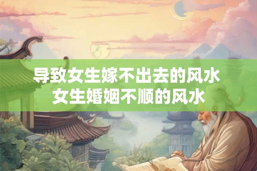 导致女生嫁不出去的风水 女生婚姻不顺的风水