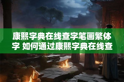 康熙字典在线查字笔画繁体字 如何通过康熙字典在线查找繁体字的笔画