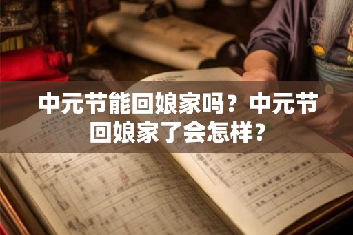 中元节能回娘家吗？中元节回娘家了会怎样？