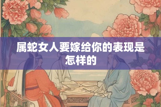 属蛇女人要嫁给你的表现是怎样的