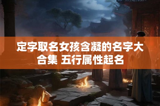 定字取名女孩含凝的名字大合集 五行属性起名