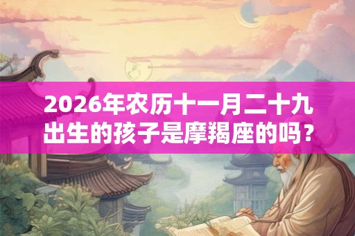 2026年农历十一月二十九出生的孩子是摩羯座的吗? 2026年农历十一月二十九出生的孩子是摩羯座的吗?