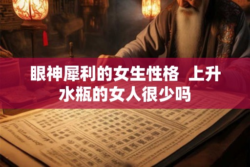 眼神犀利的女生性格  上升水瓶的女人很少吗