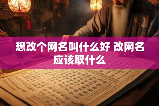 想改个网名叫什么好 改网名应该取什么