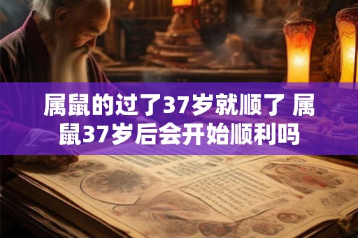 属鼠的过了37岁就顺了 属鼠37岁后会开始顺利吗