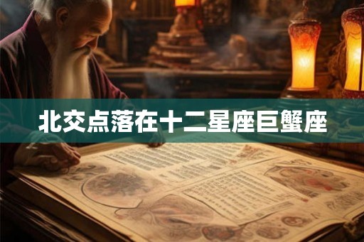 北交点落在十二星座巨蟹座 北交点落在十二星座巨蟹座