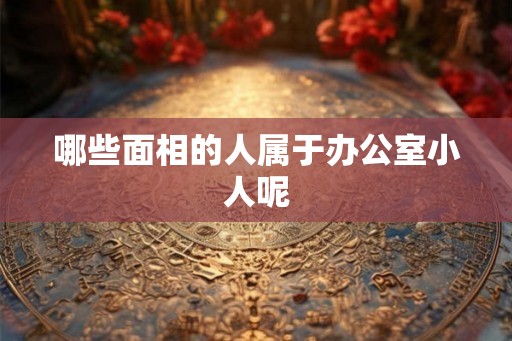 哪些面相的人属于办公室小人呢