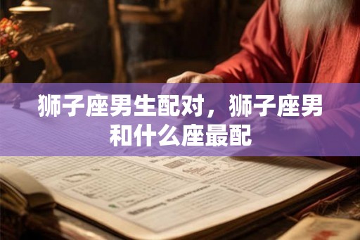 狮子座男生配对，狮子座男和什么座最配