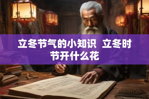 立冬节气的小知识 立冬时节开什么花 立冬节气的小知识 立冬时节开什么花
