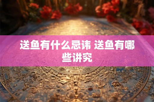 送鱼有什么忌讳 送鱼有哪些讲究