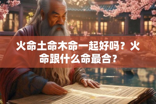 火命土命木命一起好吗？火命跟什么命最合？