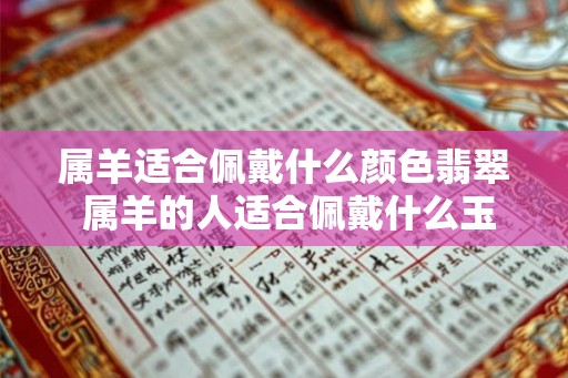 属羊适合佩戴什么颜色翡翠 属羊的人适合佩戴什么玉器 属羊适合佩戴什么颜色翡翠 属羊的人适合佩戴什么玉器