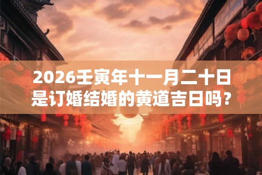 2026壬寅年十一月二十日是订婚结婚的黄道吉日吗？