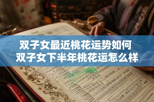 双子女最近桃花运势如何 双子女下半年桃花运怎么样