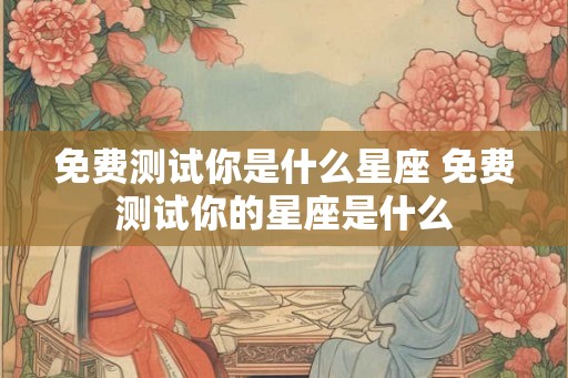 免费测试你是什么星座 免费测试你的星座是什么