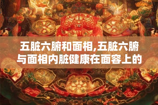 五脏六腑和面相,五脏六腑与面相内脏健康在面容上的体现 五脏六腑和面相,五脏六腑与面相内脏健康在面容上的体现