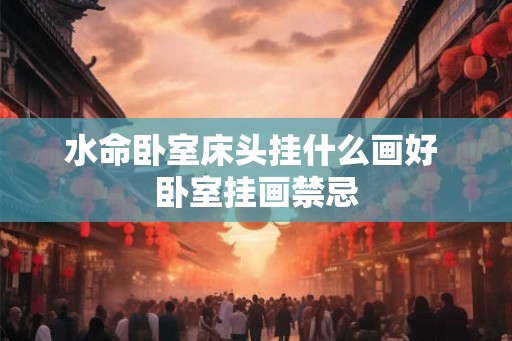 水命卧室床头挂什么画好 卧室挂画禁忌