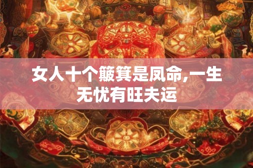 女人十个簸箕是凤命,一生无忧有旺夫运 女人十个簸箕是凤命,一生无忧有旺夫运