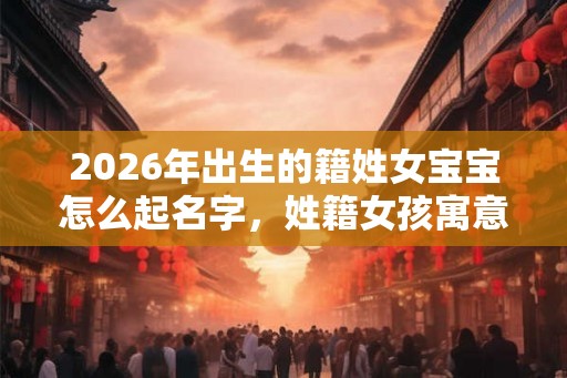 2026年出生的籍姓女宝宝怎么起名字，姓籍女孩寓意好的名字