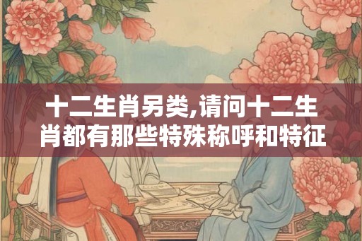 十二生肖另类,请问十二生肖都有那些特殊称呼和特征 十二生肖另类,请问十二生肖都有那些特殊称呼和特征
