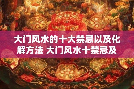 大门风水的十大禁忌以及化解方法 大门风水十禁忌及化解方法