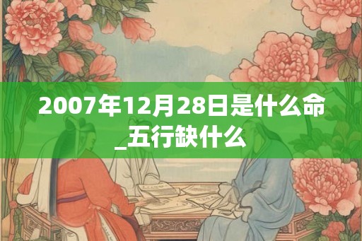 2007年12月28日是什么命_五行缺什么