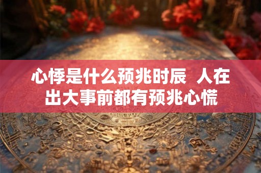 心悸是什么预兆时辰  人在出大事前都有预兆心慌