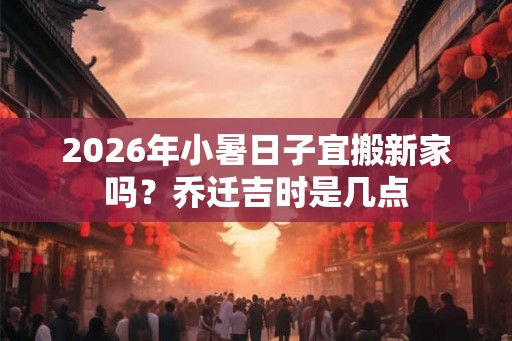 2026年小暑日子宜搬新家吗？乔迁吉时是几点