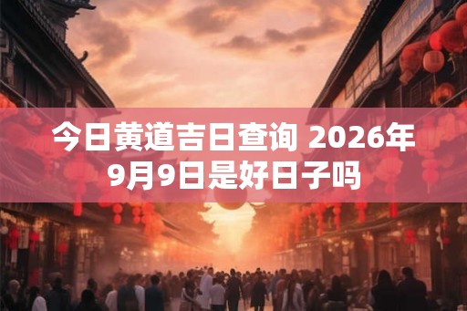 今日黄道吉日查询 2026年9月9日是好日子吗