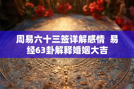 周易六十三签详解感情 易经63卦解释婚姻大吉 周易六十三签详解感情 易经63卦解释婚姻大吉