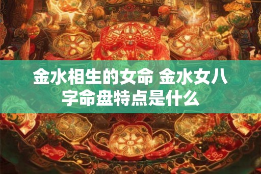 金水相生的女命 金水女八字命盘特点是什么