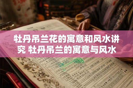 牡丹吊兰花的寓意和风水讲究 牡丹吊兰的寓意与风水