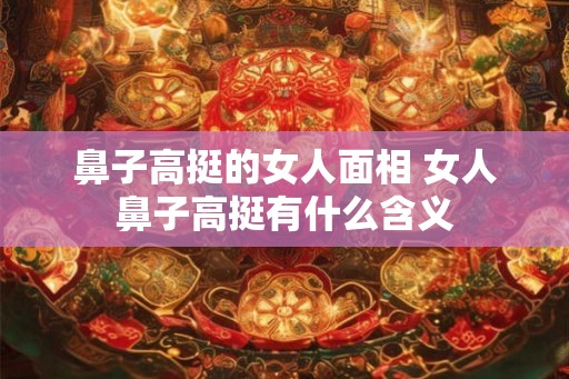 鼻子高挺的女人面相 女人鼻子高挺有什么含义