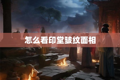 怎么看印堂皱纹面相