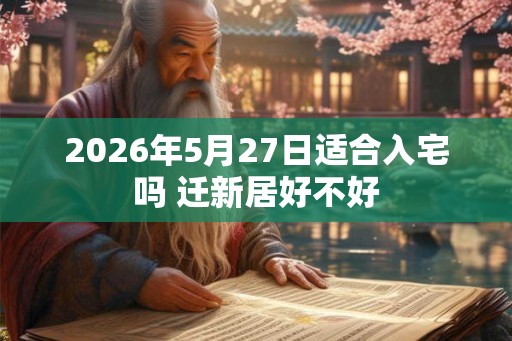 2026年5月27日适合入宅吗 迁新居好不好 2026年5月27日适合入宅吗 迁新居好不好