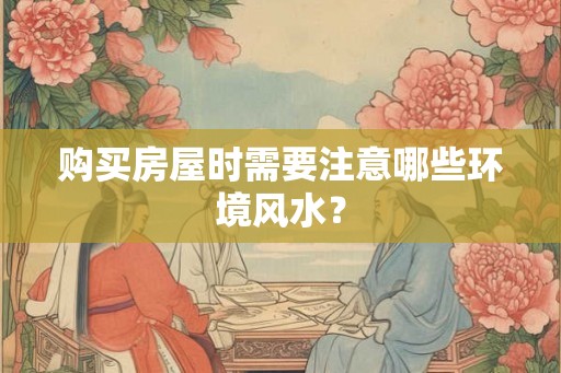 购买房屋时需要注意哪些环境风水？