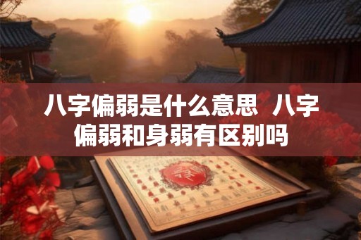 八字偏弱是什么意思 八字偏弱和身弱有区别吗 八字偏弱是什么意思 八字偏弱和身弱有区别吗